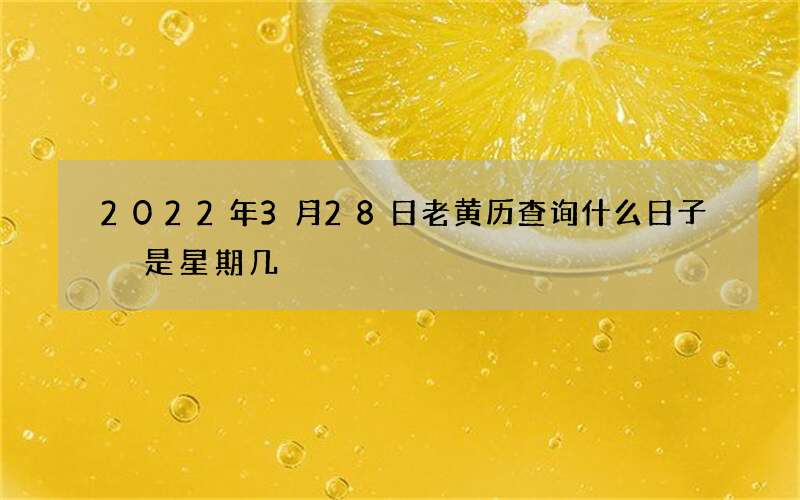 2022年3月28日老黄历查询什么日子 是星期几